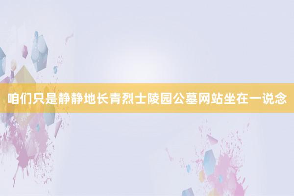 咱们只是静静地长青烈士陵园公墓网站坐在一说念