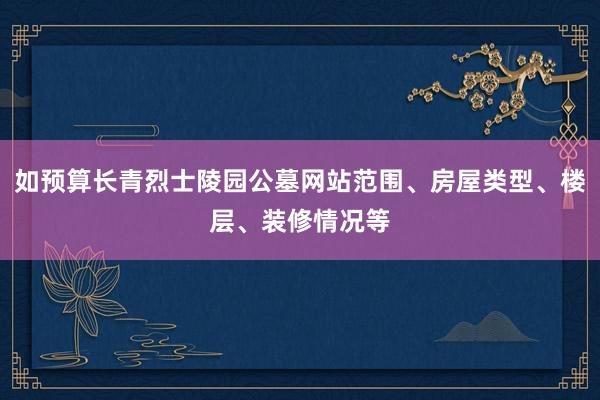 如预算长青烈士陵园公墓网站范围、房屋类型、楼层、装修情况等